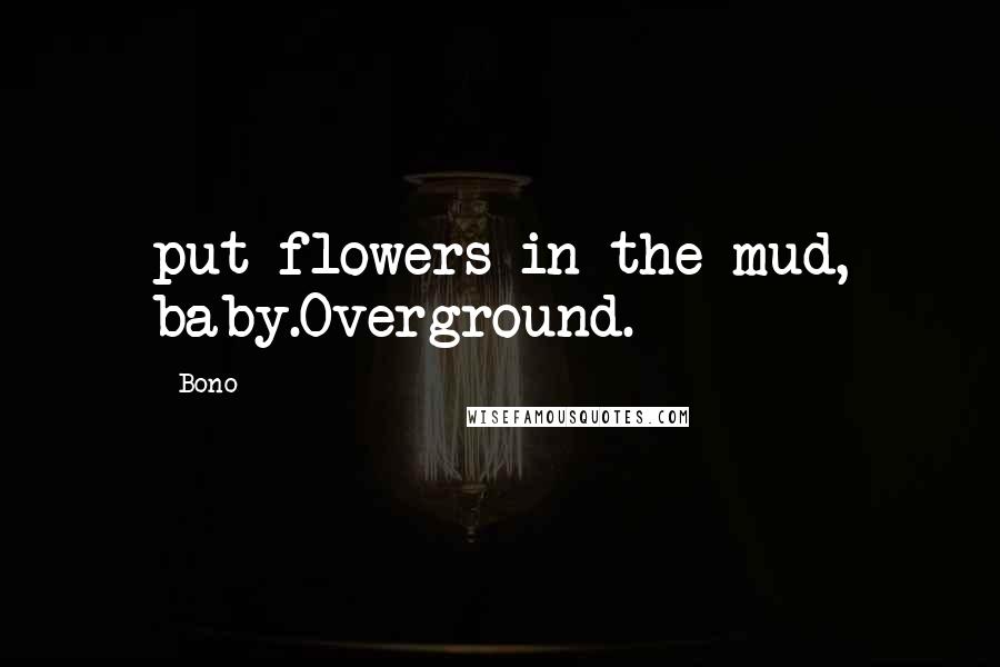 Bono Quotes: put flowers in the mud, baby.Overground.