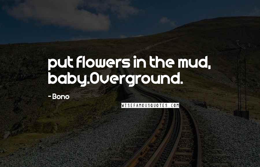 Bono Quotes: put flowers in the mud, baby.Overground.