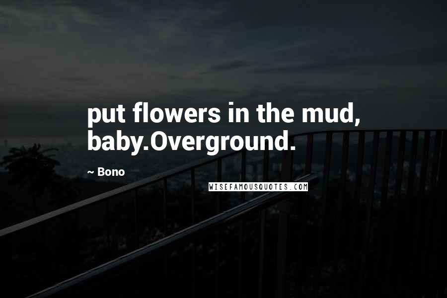 Bono Quotes: put flowers in the mud, baby.Overground.