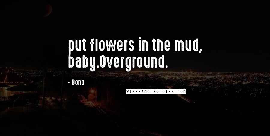 Bono Quotes: put flowers in the mud, baby.Overground.