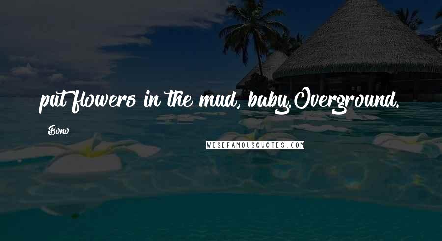 Bono Quotes: put flowers in the mud, baby.Overground.