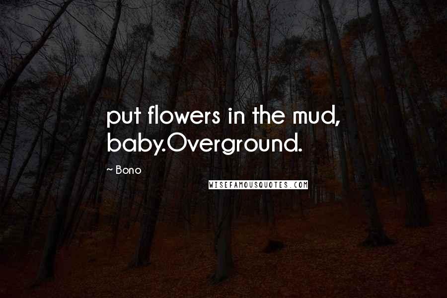 Bono Quotes: put flowers in the mud, baby.Overground.