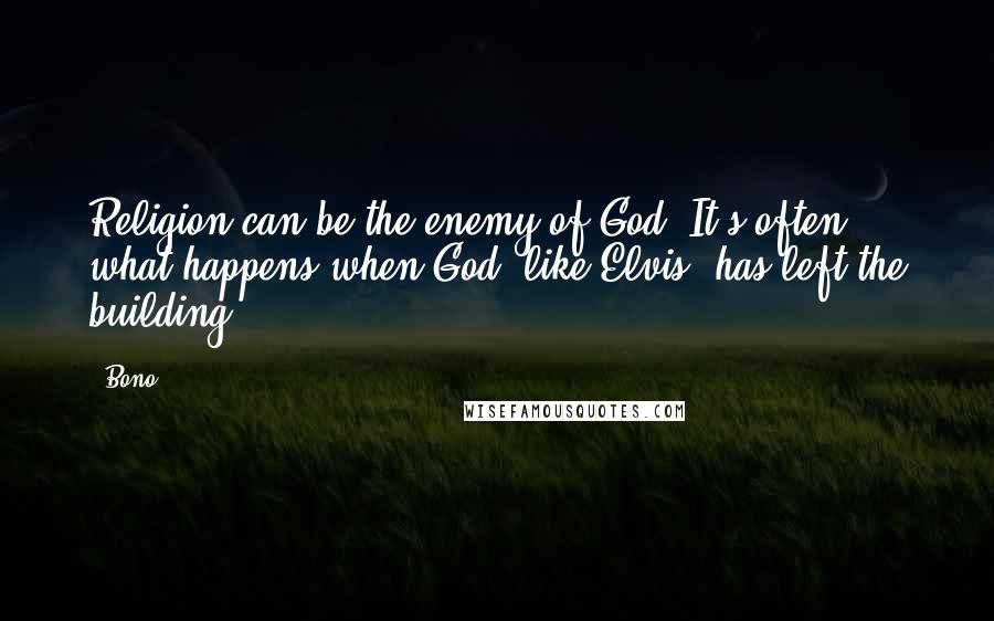 Bono Quotes: Religion can be the enemy of God. It's often what happens when God, like Elvis, has left the building.