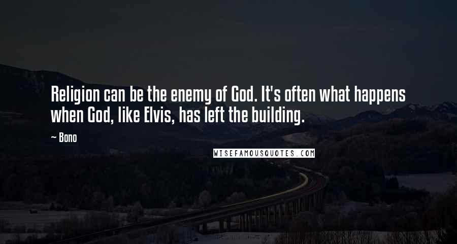 Bono Quotes: Religion can be the enemy of God. It's often what happens when God, like Elvis, has left the building.