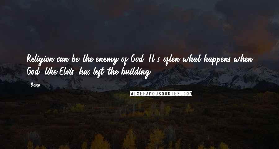 Bono Quotes: Religion can be the enemy of God. It's often what happens when God, like Elvis, has left the building.