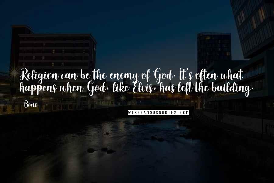 Bono Quotes: Religion can be the enemy of God. It's often what happens when God, like Elvis, has left the building.