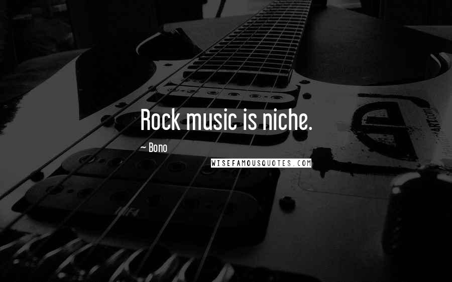 Bono Quotes: Rock music is niche.