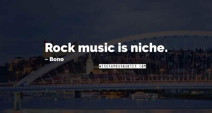 Bono Quotes: Rock music is niche.