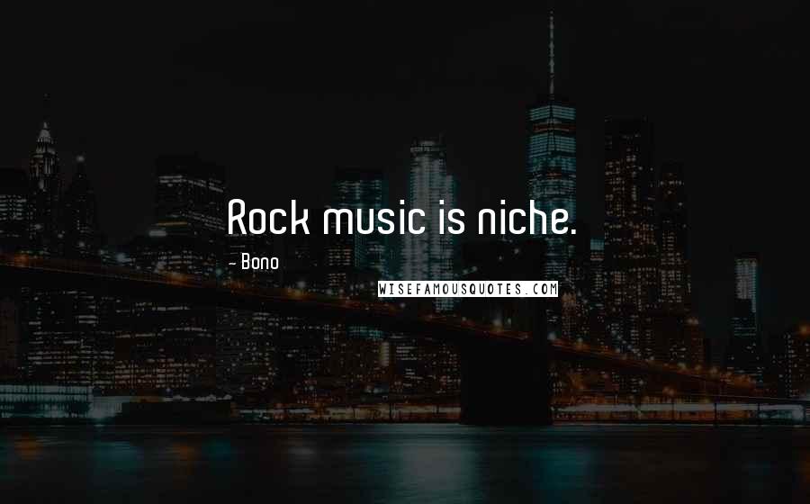 Bono Quotes: Rock music is niche.