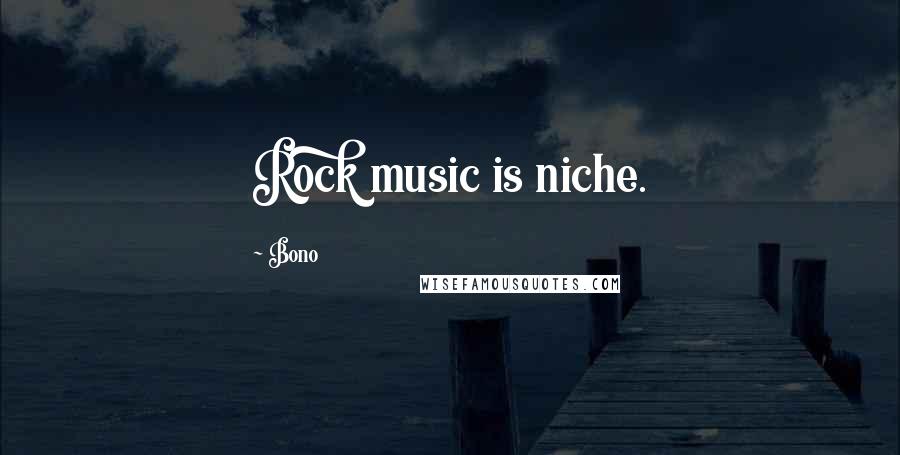 Bono Quotes: Rock music is niche.