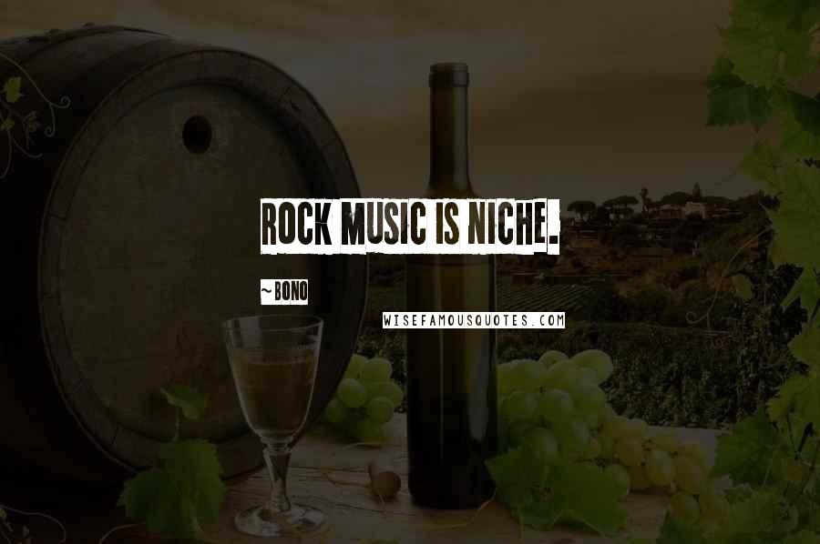 Bono Quotes: Rock music is niche.