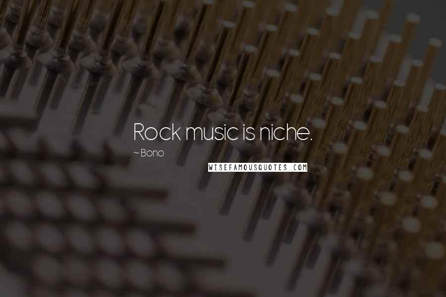 Bono Quotes: Rock music is niche.