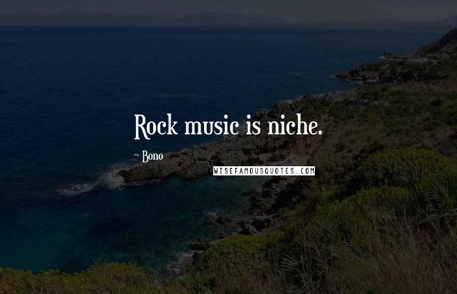 Bono Quotes: Rock music is niche.