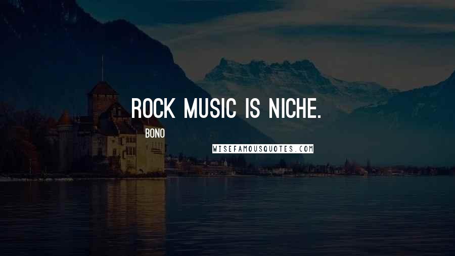 Bono Quotes: Rock music is niche.