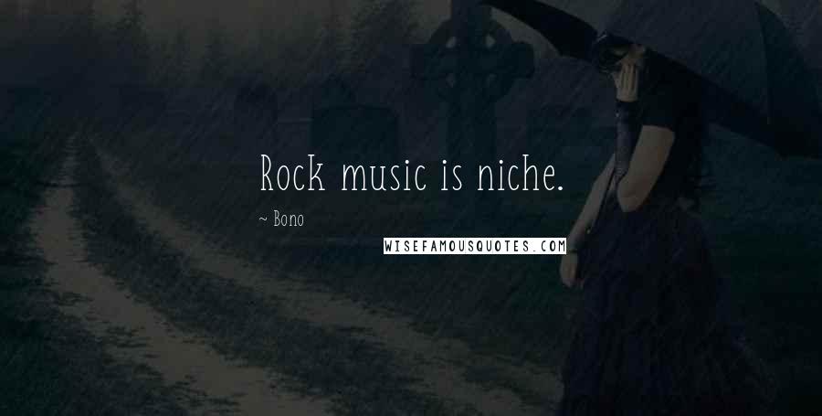 Bono Quotes: Rock music is niche.