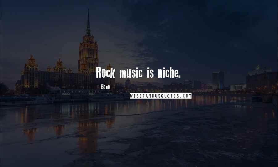 Bono Quotes: Rock music is niche.