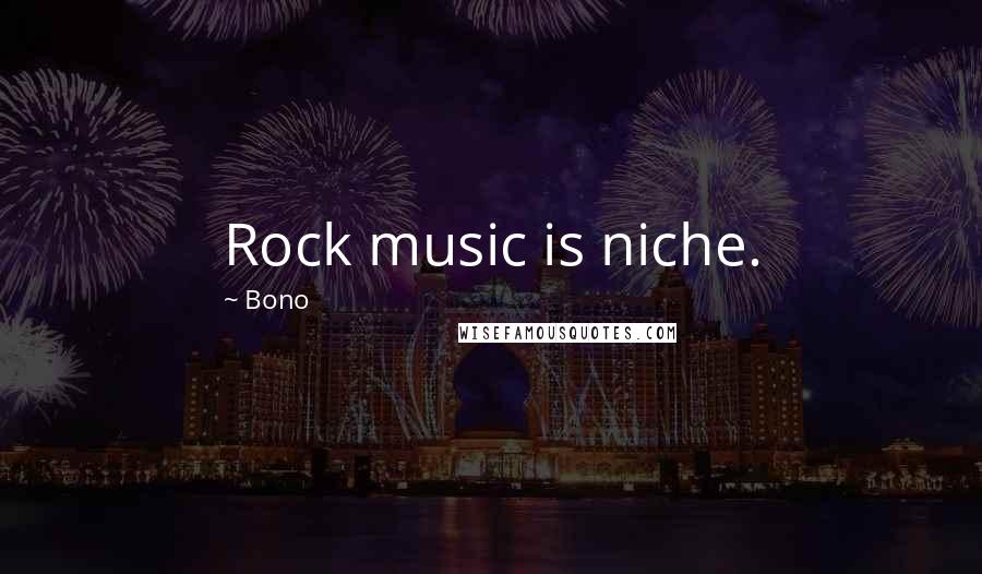 Bono Quotes: Rock music is niche.
