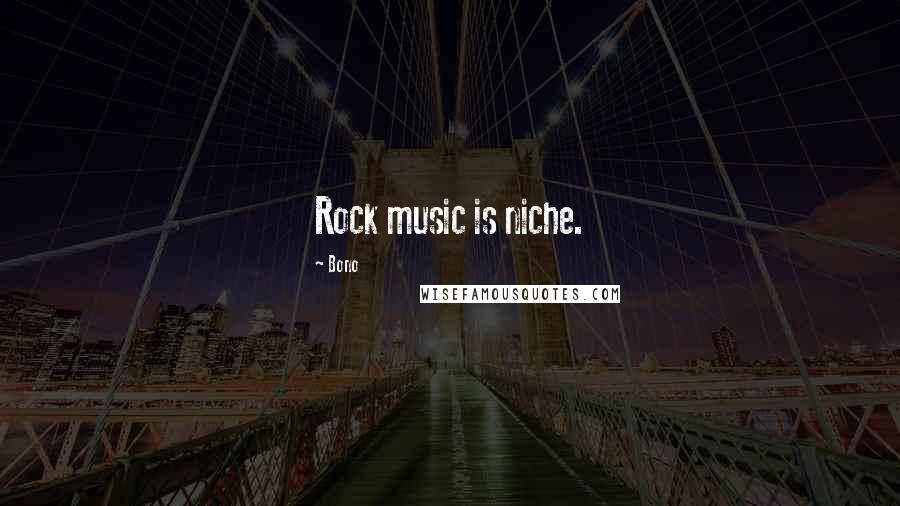 Bono Quotes: Rock music is niche.
