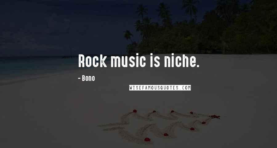 Bono Quotes: Rock music is niche.