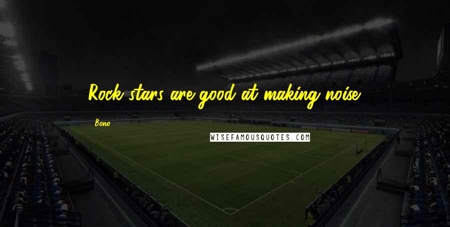 Bono Quotes: Rock stars are good at making noise.