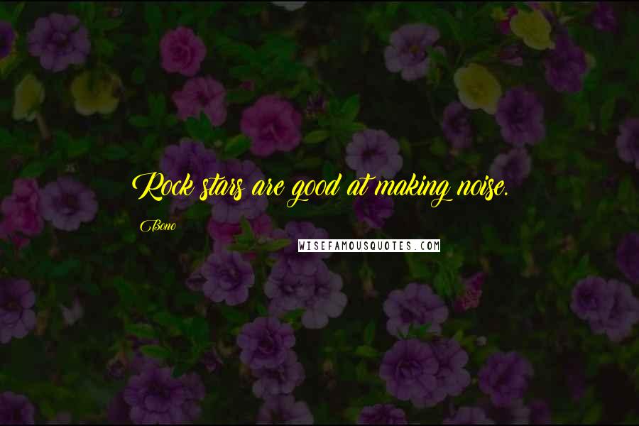 Bono Quotes: Rock stars are good at making noise.
