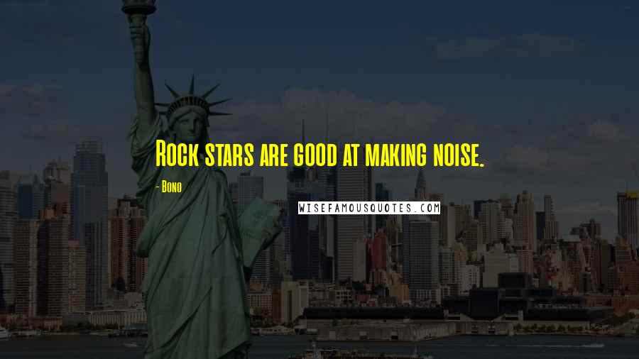 Bono Quotes: Rock stars are good at making noise.