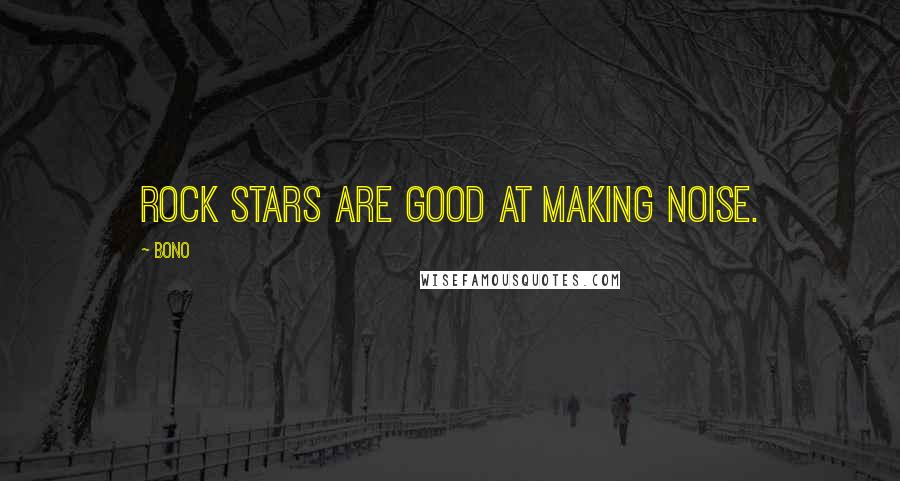 Bono Quotes: Rock stars are good at making noise.