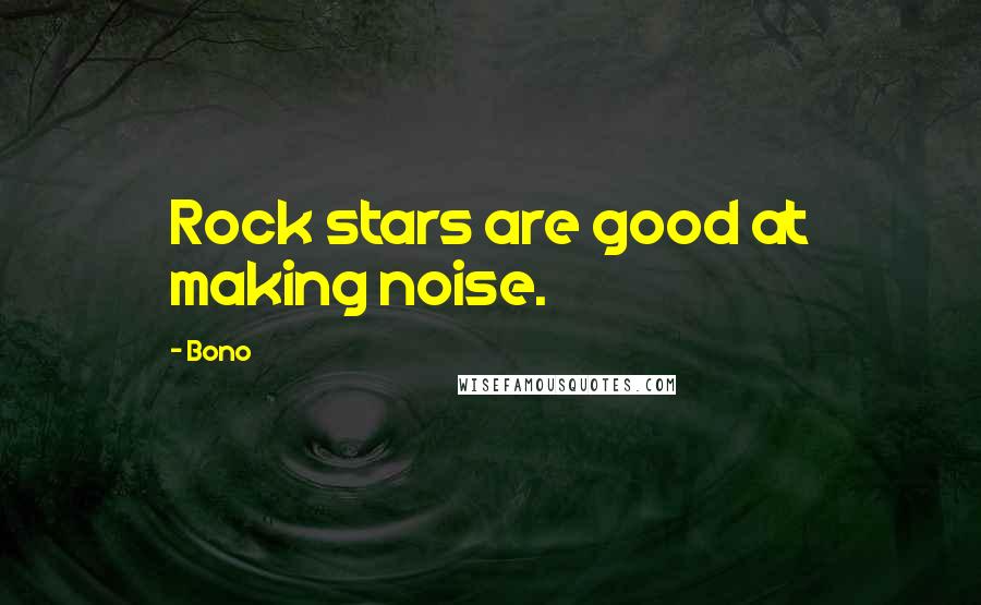 Bono Quotes: Rock stars are good at making noise.