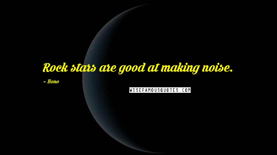Bono Quotes: Rock stars are good at making noise.