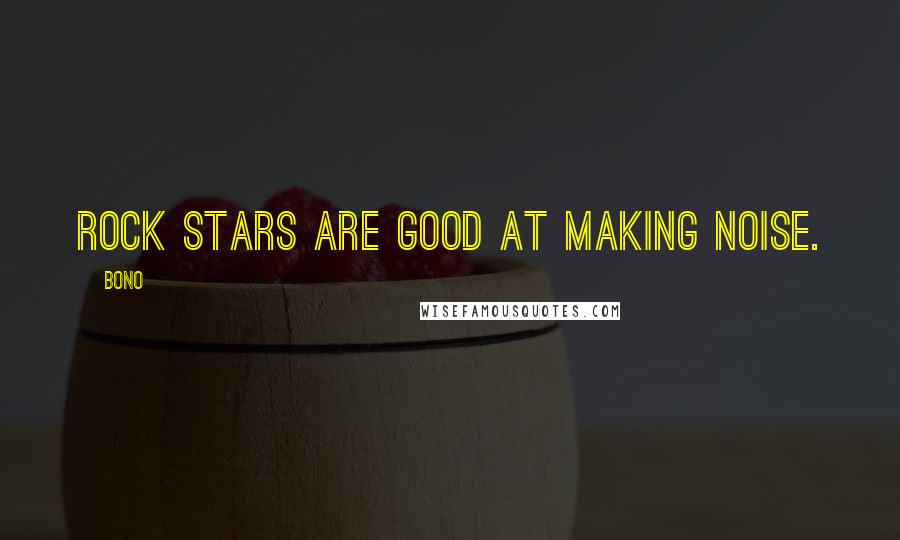 Bono Quotes: Rock stars are good at making noise.
