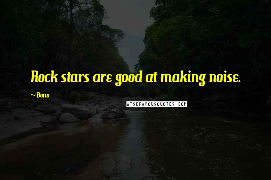 Bono Quotes: Rock stars are good at making noise.
