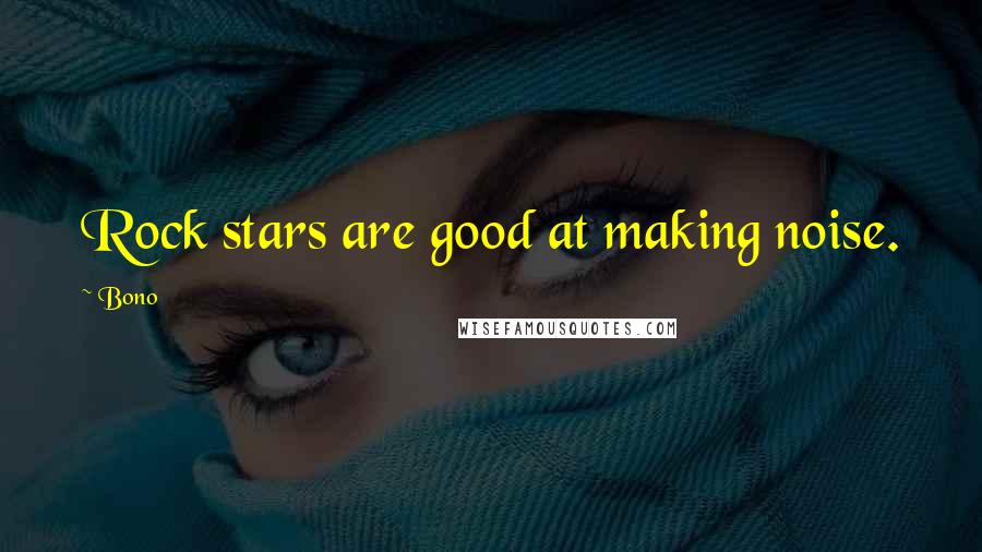 Bono Quotes: Rock stars are good at making noise.