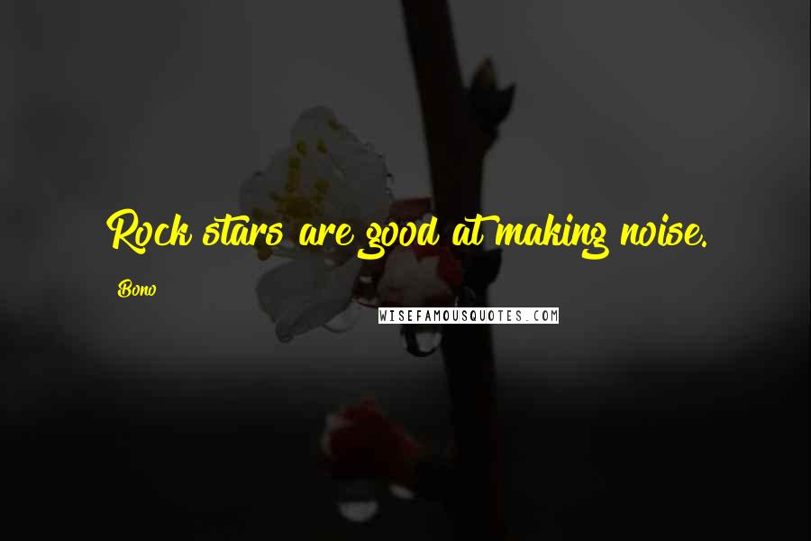 Bono Quotes: Rock stars are good at making noise.