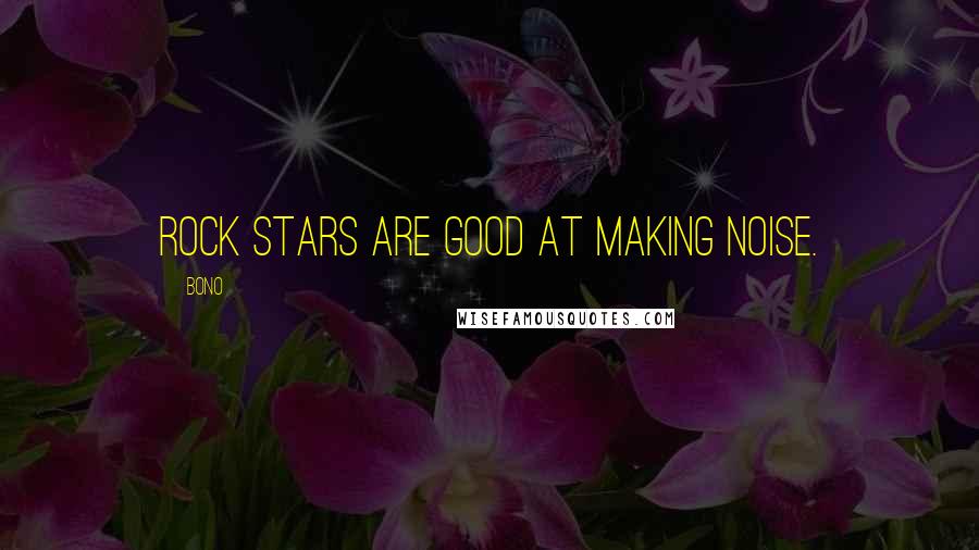 Bono Quotes: Rock stars are good at making noise.