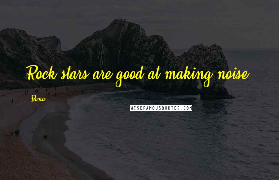 Bono Quotes: Rock stars are good at making noise.