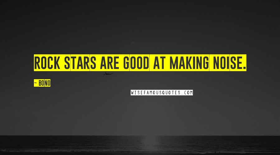 Bono Quotes: Rock stars are good at making noise.