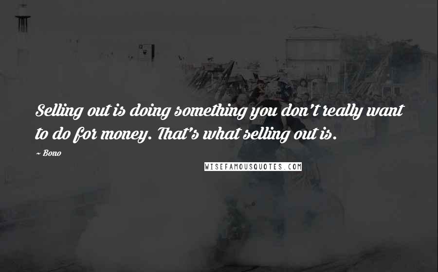 Bono Quotes: Selling out is doing something you don't really want to do for money. That's what selling out is.