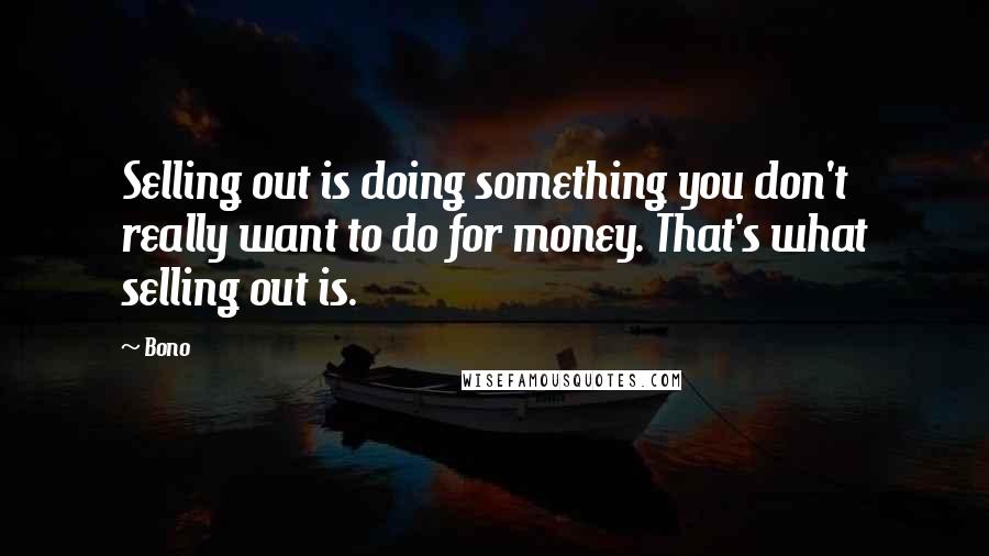 Bono Quotes: Selling out is doing something you don't really want to do for money. That's what selling out is.