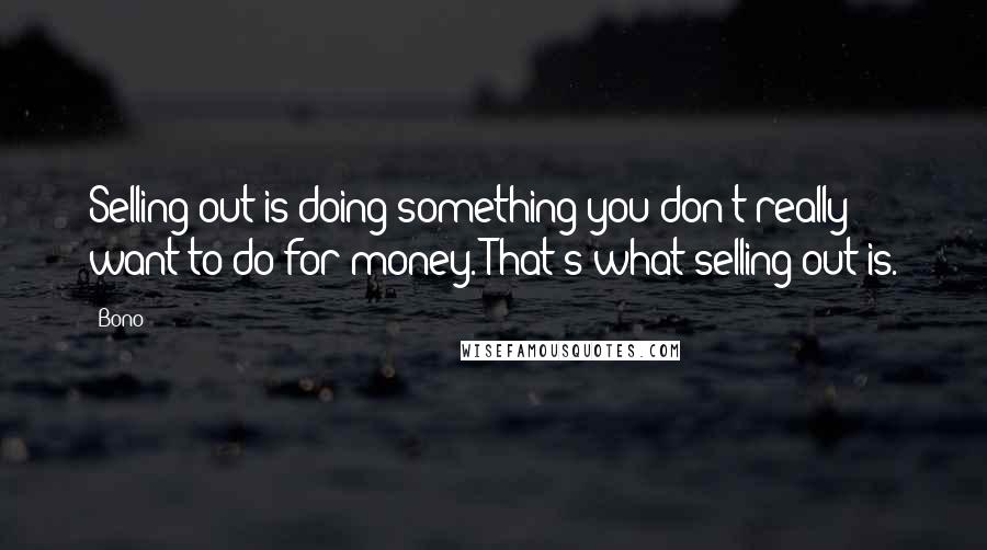 Bono Quotes: Selling out is doing something you don't really want to do for money. That's what selling out is.