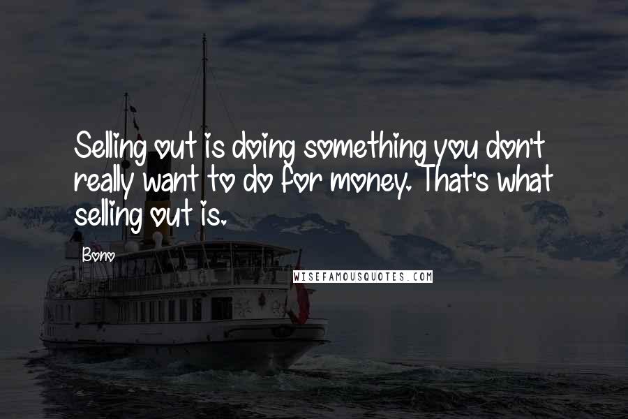 Bono Quotes: Selling out is doing something you don't really want to do for money. That's what selling out is.