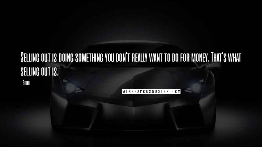 Bono Quotes: Selling out is doing something you don't really want to do for money. That's what selling out is.