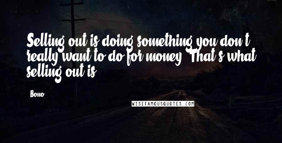 Bono Quotes: Selling out is doing something you don't really want to do for money. That's what selling out is.