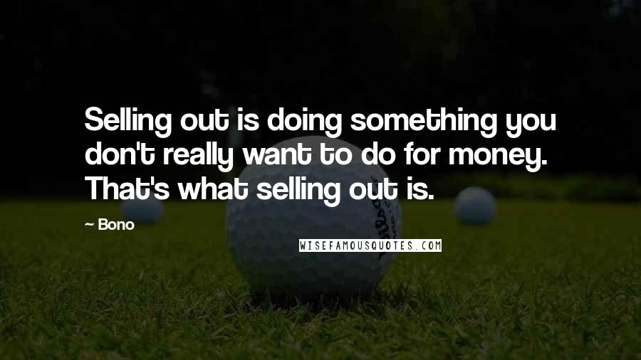 Bono Quotes: Selling out is doing something you don't really want to do for money. That's what selling out is.