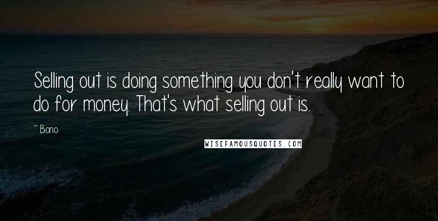 Bono Quotes: Selling out is doing something you don't really want to do for money. That's what selling out is.
