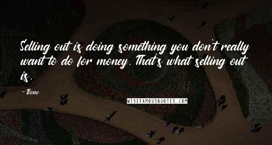 Bono Quotes: Selling out is doing something you don't really want to do for money. That's what selling out is.