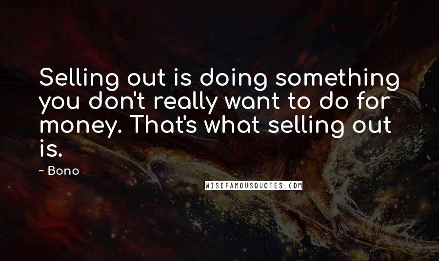 Bono Quotes: Selling out is doing something you don't really want to do for money. That's what selling out is.