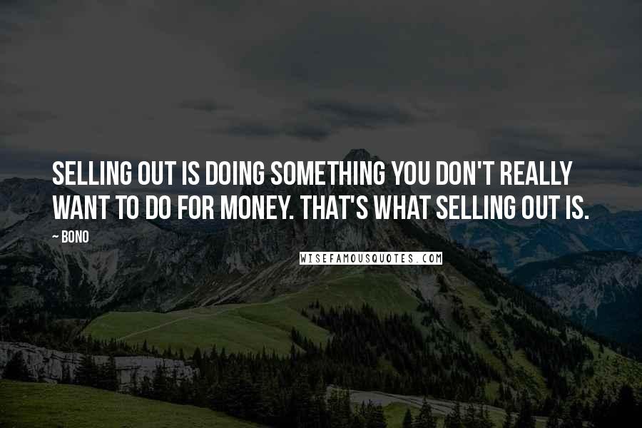 Bono Quotes: Selling out is doing something you don't really want to do for money. That's what selling out is.