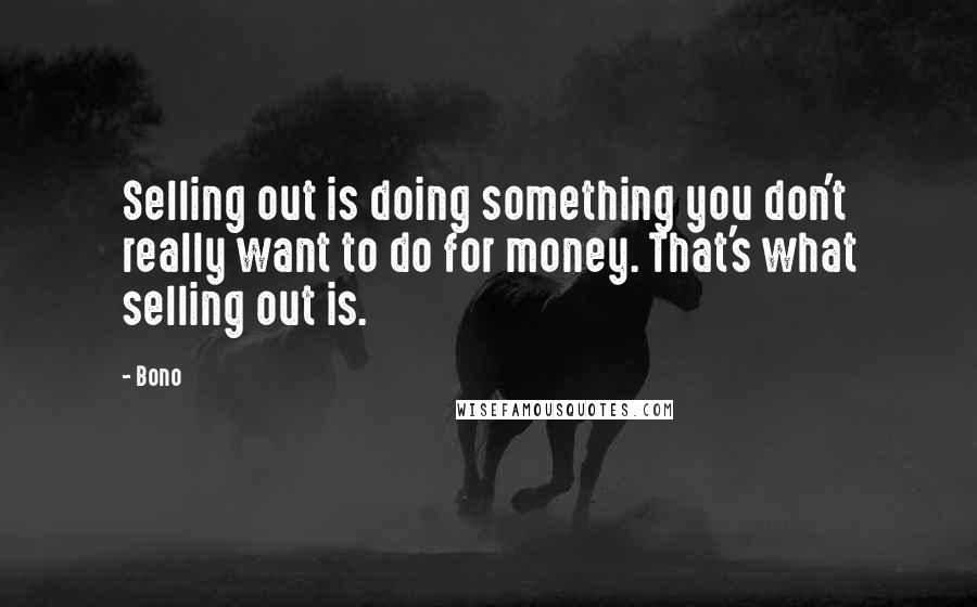 Bono Quotes: Selling out is doing something you don't really want to do for money. That's what selling out is.