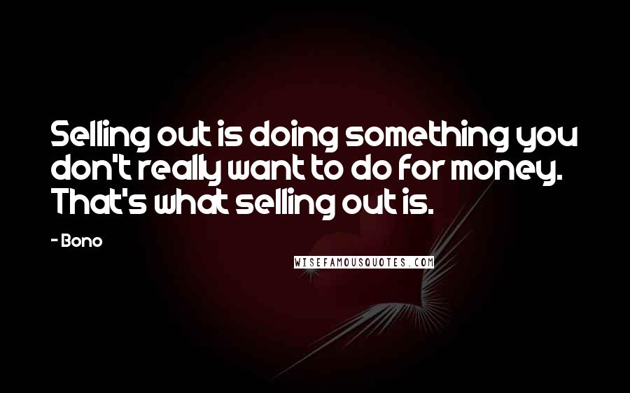 Bono Quotes: Selling out is doing something you don't really want to do for money. That's what selling out is.