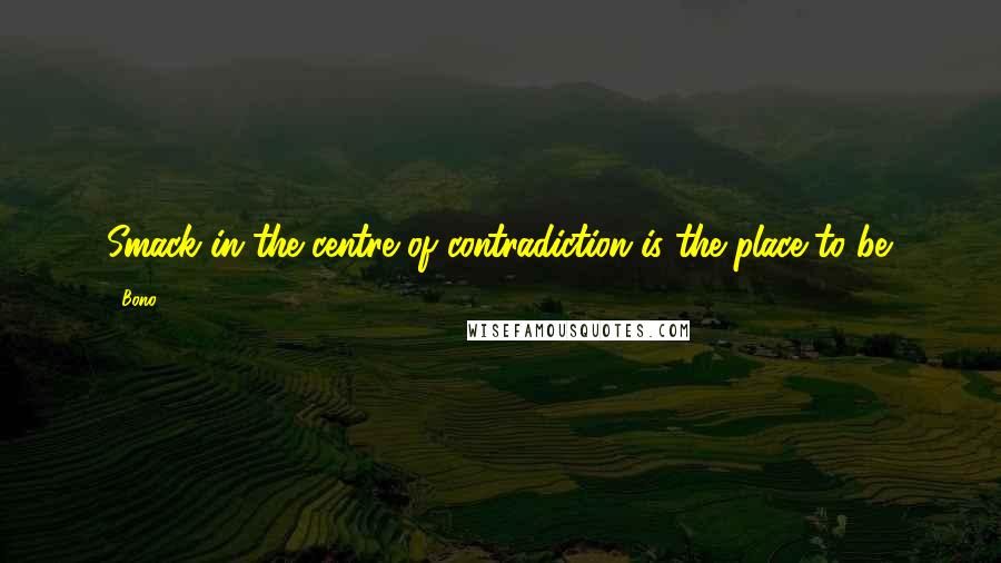 Bono Quotes: Smack in the centre of contradiction is the place to be.